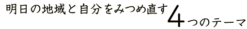 明日の地域と自分をみつめ直す4つのテーマ